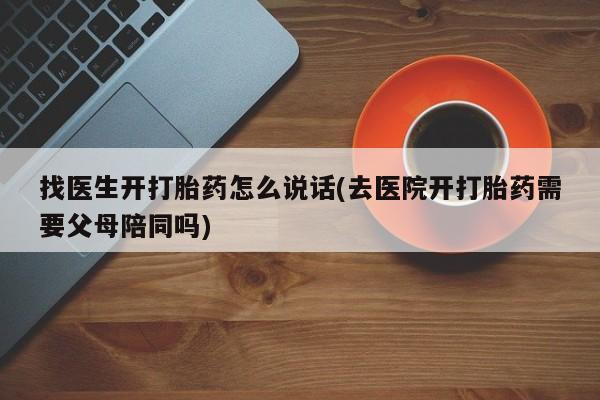 打胎药购买联系找医生开打胎药怎么说话(去医院开打胎药需要父母陪同吗)