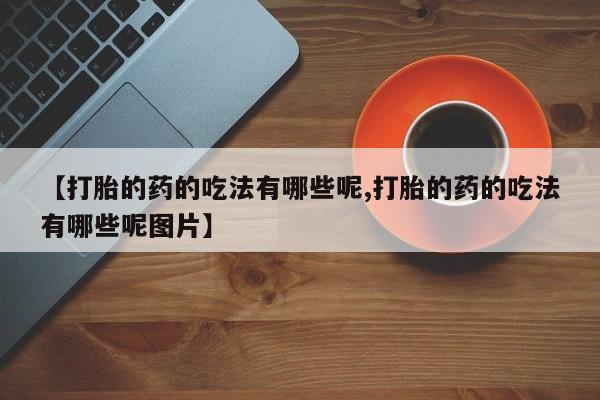 打胎药购买联系【打胎的药的吃法有哪些呢,打胎的药的吃法有哪些呢图片】