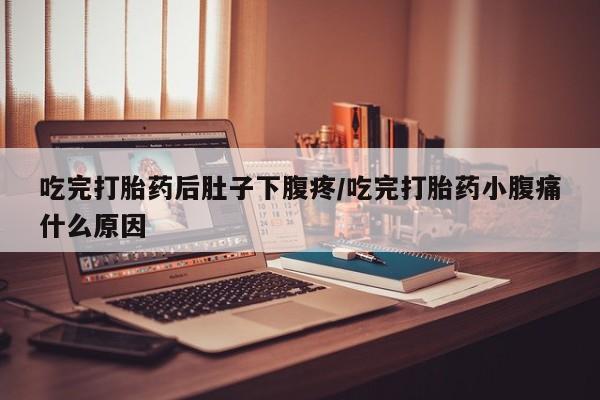打胎药购买联系吃完打胎药后肚子下腹疼/吃完打胎药小腹痛什么原因