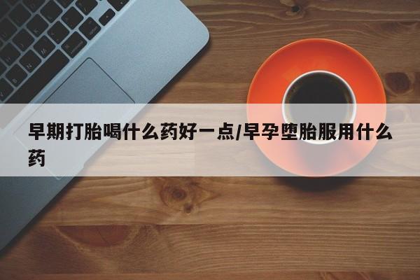打胎药购买联系早期打胎喝什么药好一点/早孕堕胎服用什么药