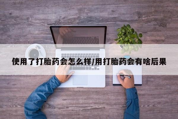 打胎药购买联系使用了打胎药会怎么样/用打胎药会有啥后果