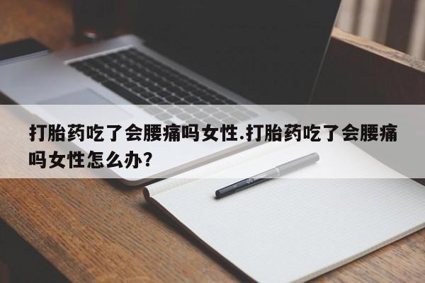 打胎药购买联系打胎药吃了会腰痛吗女性.打胎药吃了会腰痛吗女性怎么办？