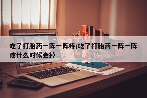 打胎药购买联系吃了打胎药一阵一阵疼/吃了打胎药一阵一阵疼什么时候会掉