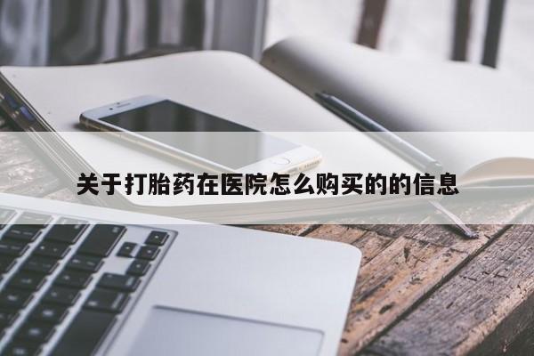 打胎药购买联系关于打胎药在医院怎么购买的的信息