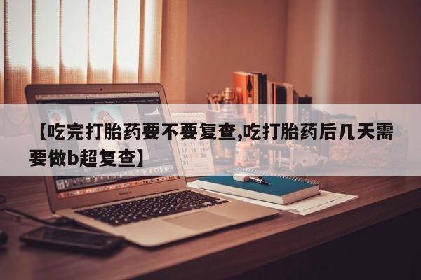 打胎药购买联系【吃完打胎药要不要复查,吃打胎药后几天需要做b超复查】