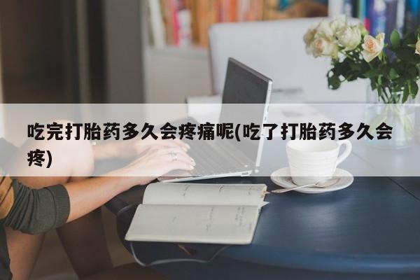 打胎药购买联系吃完打胎药多久会疼痛呢(吃了打胎药多久会疼)