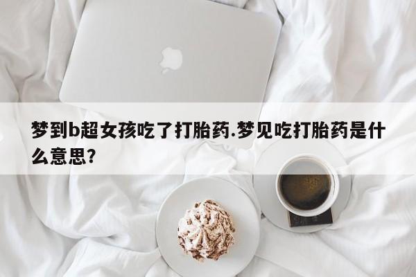 打胎药购买联系梦到b超女孩吃了打胎药.梦见吃打胎药是什么意思？