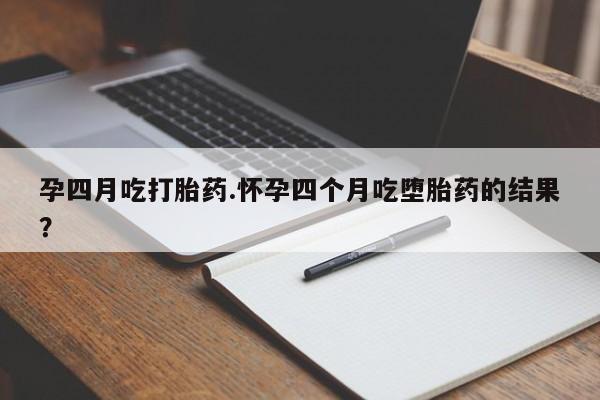 打胎药购买联系孕四月吃打胎药.怀孕四个月吃堕胎药的结果？