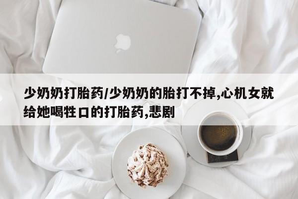 打胎药购买联系少奶奶打胎药/少奶奶的胎打不掉,心机女就给她喝牲口的打胎药,悲剧