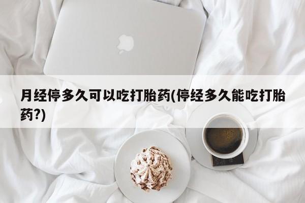 打胎药购买联系月经停多久可以吃打胎药(停经多久能吃打胎药?)