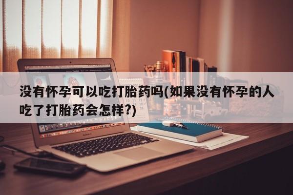 打胎药购买联系没有怀孕可以吃打胎药吗(如果没有怀孕的人吃了打胎药会怎样?)