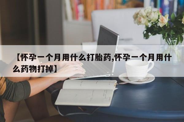 打胎药购买联系【怀孕一个月用什么打胎药,怀孕一个月用什么药物打掉】