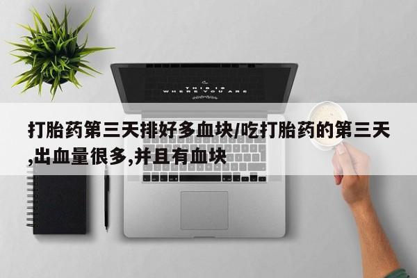 打胎药购买联系打胎药第三天排好多血块/吃打胎药的第三天,出血量很多,并且有血块