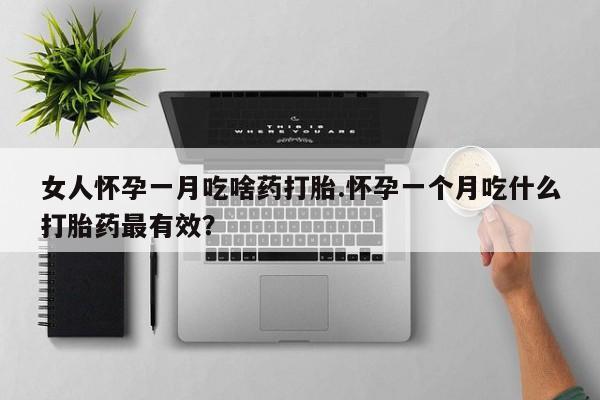 打胎药购买联系女人怀孕一月吃啥药打胎.怀孕一个月吃什么打胎药最有效？