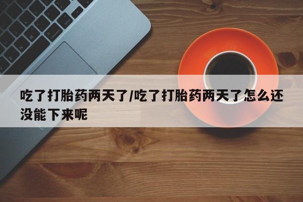 打胎药购买联系吃了打胎药两天了/吃了打胎药两天了怎么还没能下来呢