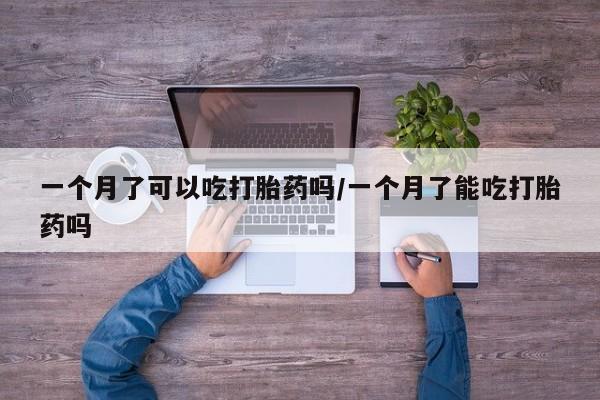 打胎药购买联系一个月了可以吃打胎药吗/一个月了能吃打胎药吗