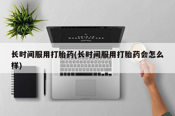 打胎药购买联系长时间服用打胎药(长时间服用打胎药会怎么样)