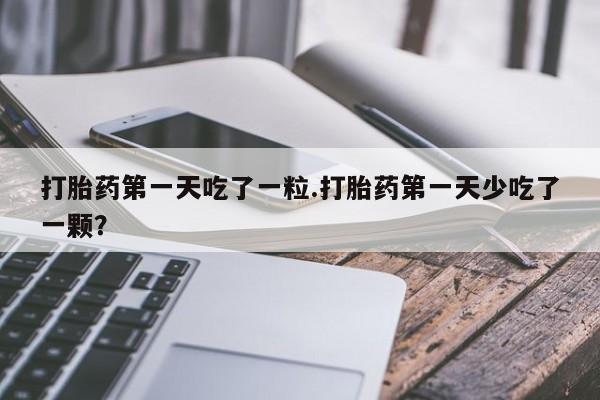 打胎药购买联系打胎药第一天吃了一粒.打胎药第一天少吃了一颗？