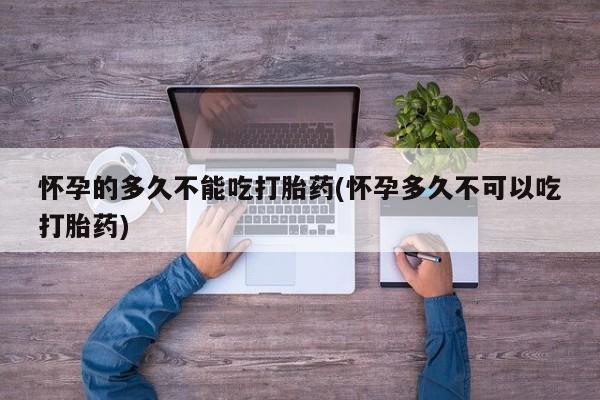 打胎药购买联系怀孕的多久不能吃打胎药(怀孕多久不可以吃打胎药)