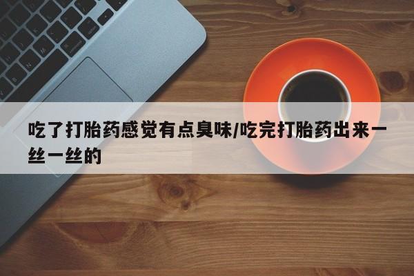 打胎药购买联系吃了打胎药感觉有点臭味/吃完打胎药出来一丝一丝的