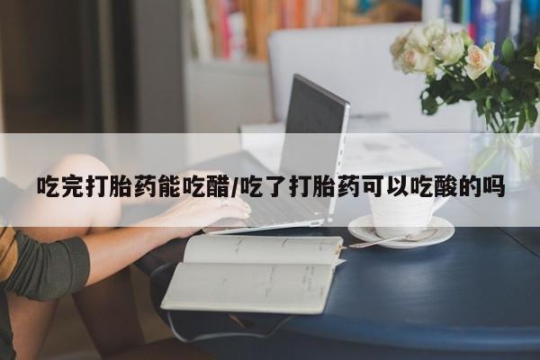 打胎药购买联系吃完打胎药能吃醋/吃了打胎药可以吃酸的吗