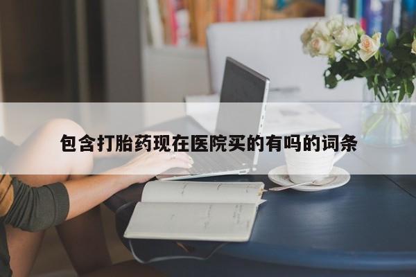 打胎药购买联系包含打胎药现在医院买的有吗的词条