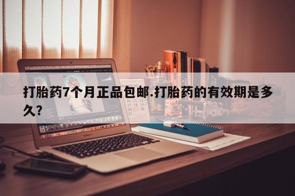 打胎药购买联系打胎药7个月正品包邮.打胎药的有效期是多久？