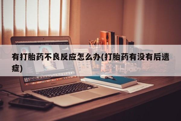 打胎药购买联系有打胎药不良反应怎么办(打胎药有没有后遗症)