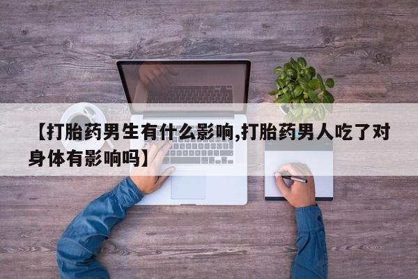 打胎药购买联系【打胎药男生有什么影响,打胎药男人吃了对身体有影响吗】