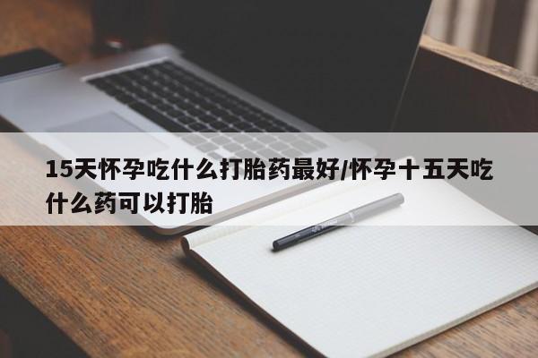 打胎药购买联系15天怀孕吃什么打胎药最好/怀孕十五天吃什么药可以打胎