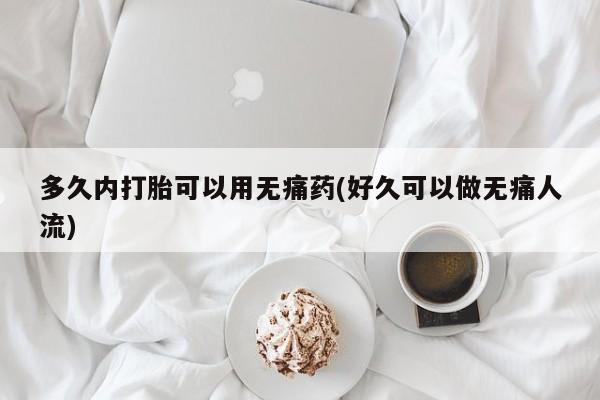 打胎药购买联系多久内打胎可以用无痛药(好久可以做无痛人流)