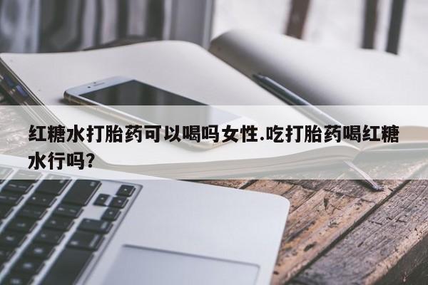 打胎药购买联系红糖水打胎药可以喝吗女性.吃打胎药喝红糖水行吗？