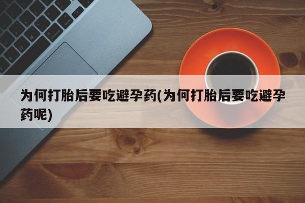 打胎药购买联系为何打胎后要吃避孕药(为何打胎后要吃避孕药呢)