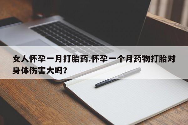 打胎药购买联系女人怀孕一月打胎药.怀孕一个月药物打胎对身体伤害大吗？