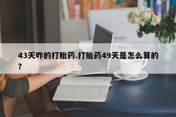 打胎药购买联系43天咋的打胎药.打胎药49天是怎么算的？