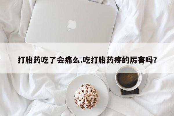 打胎药购买联系打胎药吃了会痛么.吃打胎药疼的厉害吗？