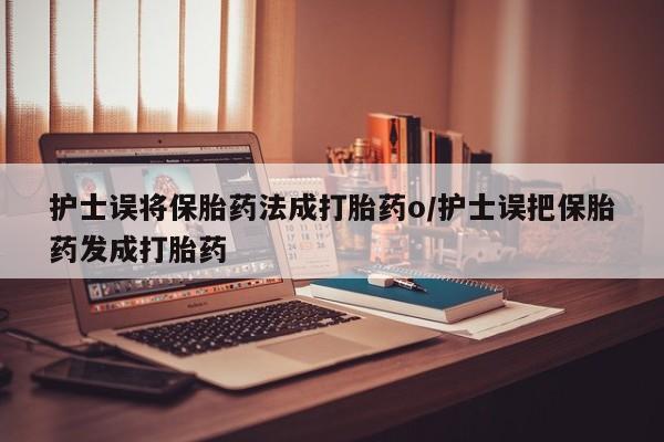打胎药购买联系护士误将保胎药法成打胎药o/护士误把保胎药发成打胎药