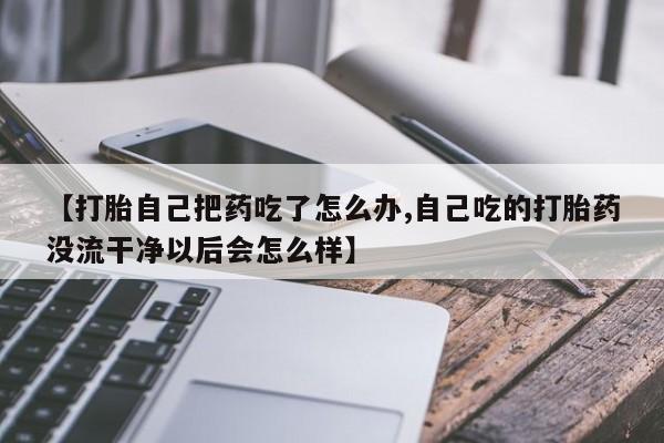 打胎药购买联系【打胎自己把药吃了怎么办,自己吃的打胎药没流干净以后会怎么样】