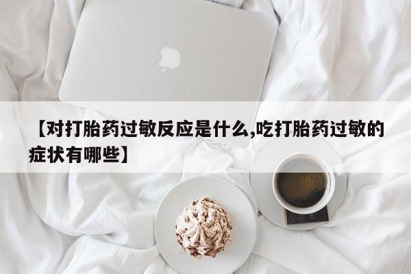 打胎药购买联系【对打胎药过敏反应是什么,吃打胎药过敏的症状有哪些】