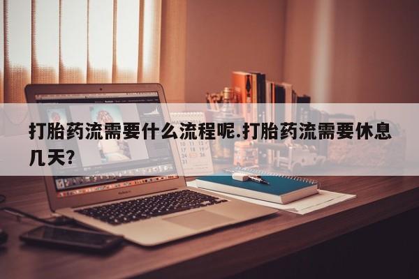 打胎药购买联系打胎药流需要什么流程呢.打胎药流需要休息几天？