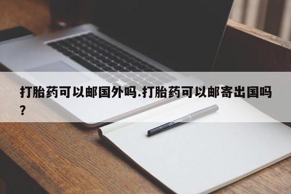 打胎药购买联系打胎药可以邮国外吗.打胎药可以邮寄出国吗？