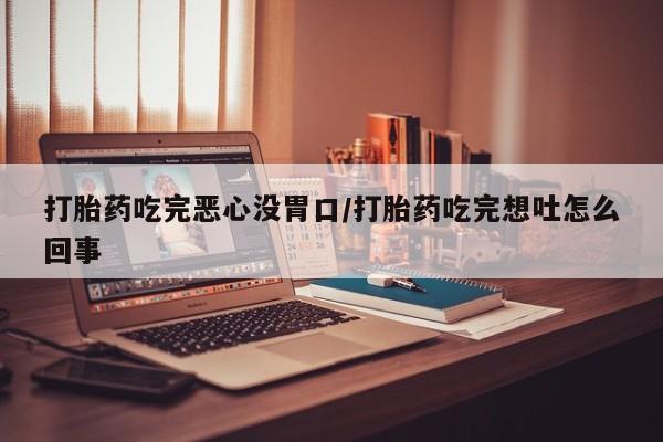 打胎药购买联系打胎药吃完恶心没胃口/打胎药吃完想吐怎么回事