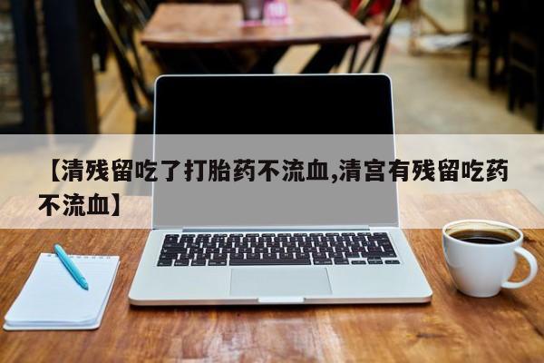 打胎药购买联系【清残留吃了打胎药不流血,清宫有残留吃药不流血】