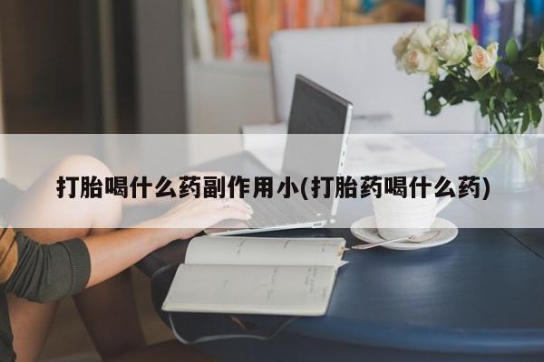 打胎药购买联系打胎喝什么药副作用小(打胎药喝什么药)