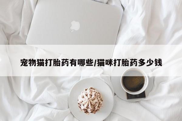 打胎药购买联系宠物猫打胎药有哪些/猫咪打胎药多少钱