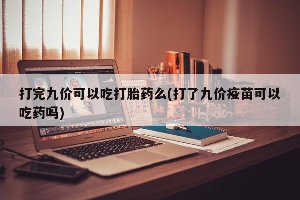 打胎药购买联系打完九价可以吃打胎药么(打了九价疫苗可以吃药吗)