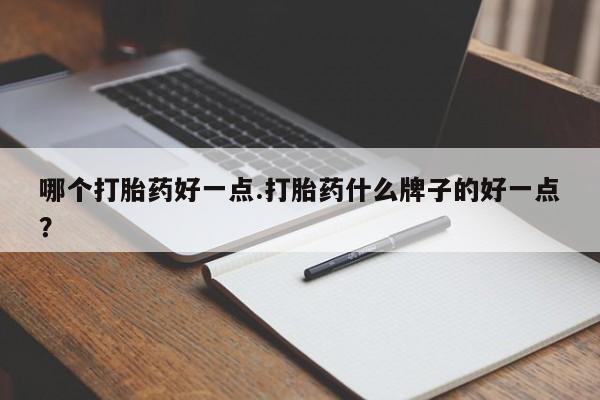 打胎药购买联系哪个打胎药好一点.打胎药什么牌子的好一点？