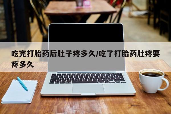 打胎药购买联系吃完打胎药后肚子疼多久/吃了打胎药肚疼要疼多久