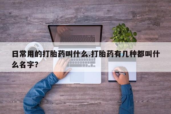 打胎药购买联系日常用的打胎药叫什么.打胎药有几种都叫什么名字？