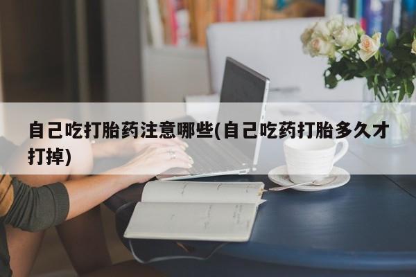 打胎药购买联系自己吃打胎药注意哪些(自己吃药打胎多久才打掉)